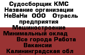 Судосборщик КМС › Название организации ­ НеВаНи, ООО › Отрасль предприятия ­ Машиностроение › Минимальный оклад ­ 70 000 - Все города Работа » Вакансии   . Калининградская обл.,Светлогорск г.